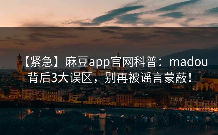 【紧急】麻豆app官网科普：madou背后3大误区，别再被谣言蒙蔽！