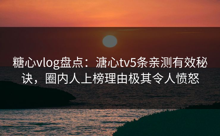 糖心vlog盘点：溏心tv5条亲测有效秘诀，圈内人上榜理由极其令人愤怒