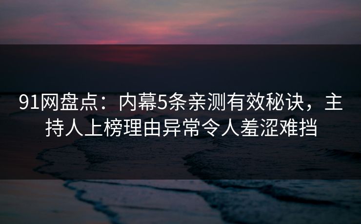 91网盘点：内幕5条亲测有效秘诀，主持人上榜理由异常令人羞涩难挡