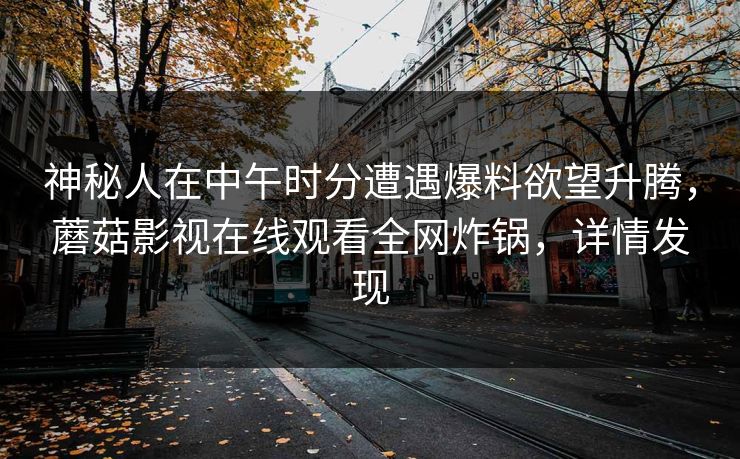 神秘人在中午时分遭遇爆料欲望升腾，蘑菇影视在线观看全网炸锅，详情发现