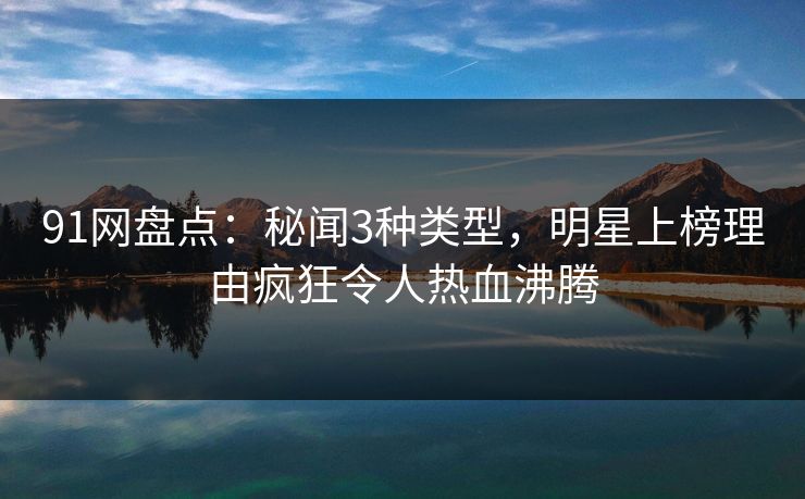 91网盘点：秘闻3种类型，明星上榜理由疯狂令人热血沸腾