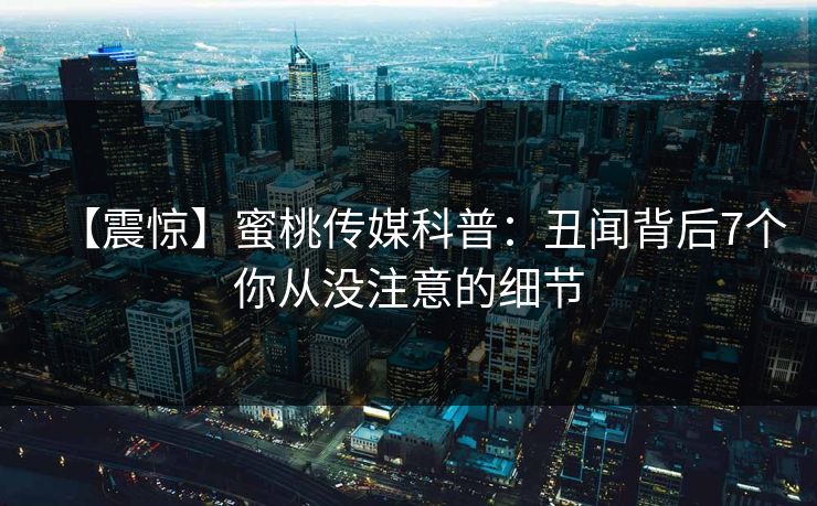 【震惊】蜜桃传媒科普：丑闻背后7个你从没注意的细节