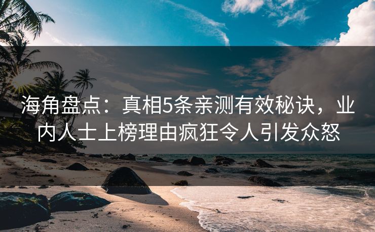 海角盘点：真相5条亲测有效秘诀，业内人士上榜理由疯狂令人引发众怒