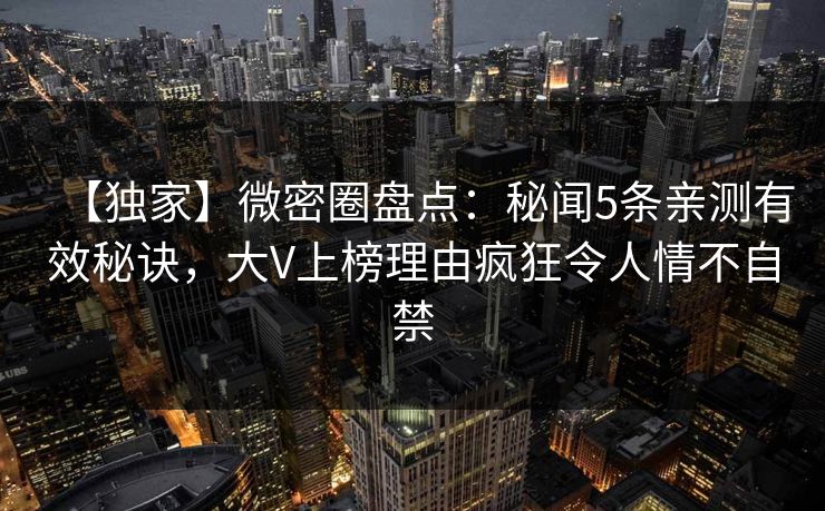 【独家】微密圈盘点：秘闻5条亲测有效秘诀，大V上榜理由疯狂令人情不自禁