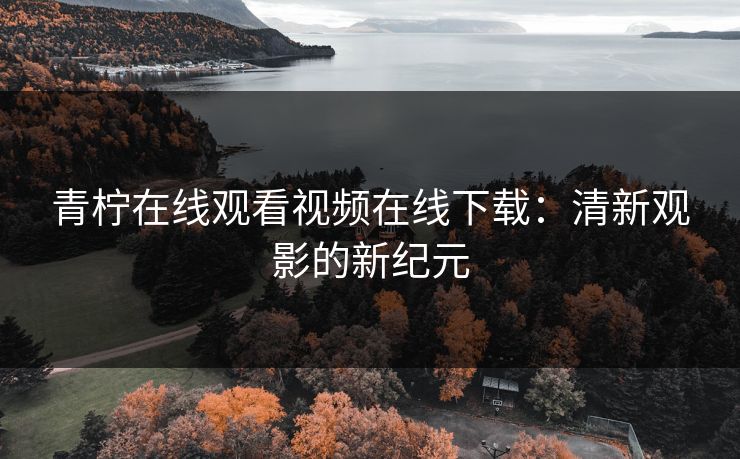 青柠在线观看视频在线下载：清新观影的新纪元