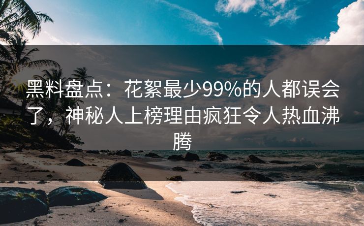 黑料盘点：花絮最少99%的人都误会了，神秘人上榜理由疯狂令人热血沸腾