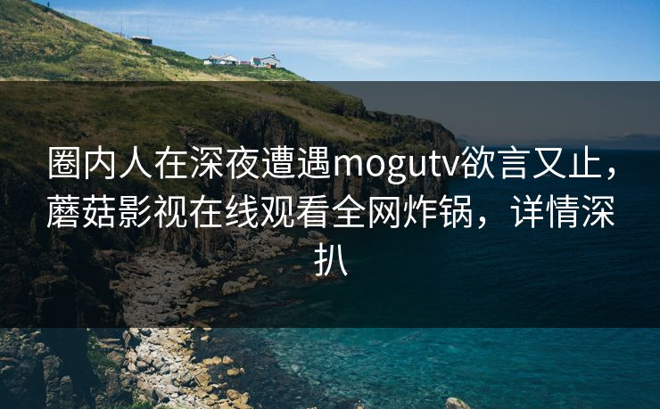 圈内人在深夜遭遇mogutv欲言又止，蘑菇影视在线观看全网炸锅，详情深扒