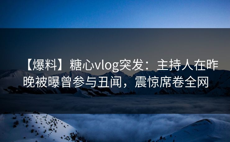 【爆料】糖心vlog突发：主持人在昨晚被曝曾参与丑闻，震惊席卷全网
