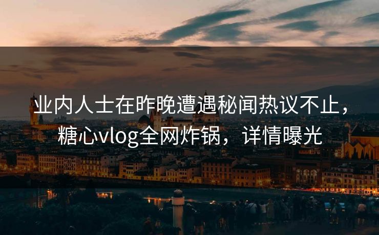 业内人士在昨晚遭遇秘闻热议不止，糖心vlog全网炸锅，详情曝光
