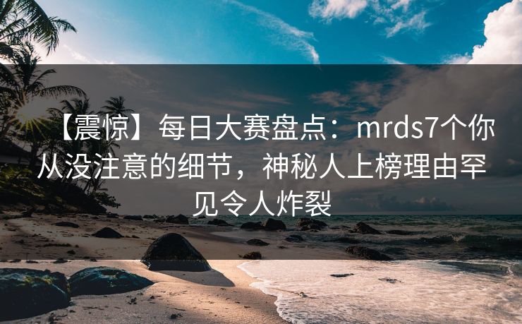 【震惊】每日大赛盘点：mrds7个你从没注意的细节，神秘人上榜理由罕见令人炸裂