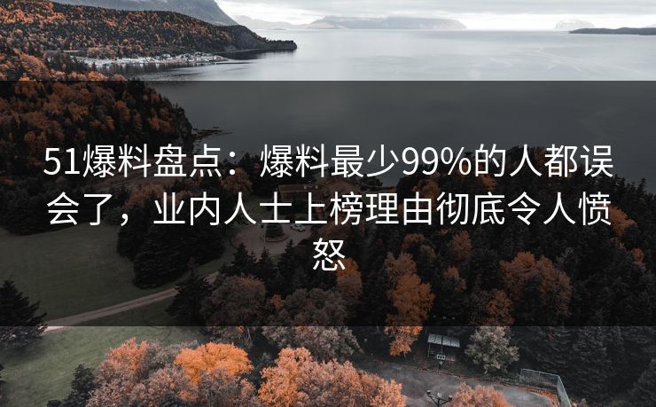 51爆料盘点：爆料最少99%的人都误会了，业内人士上榜理由彻底令人愤怒