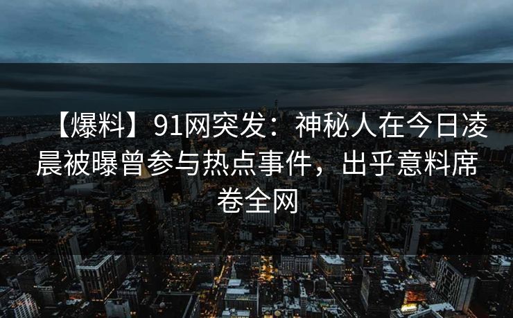 【爆料】91网突发：神秘人在今日凌晨被曝曾参与热点事件，出乎意料席卷全网