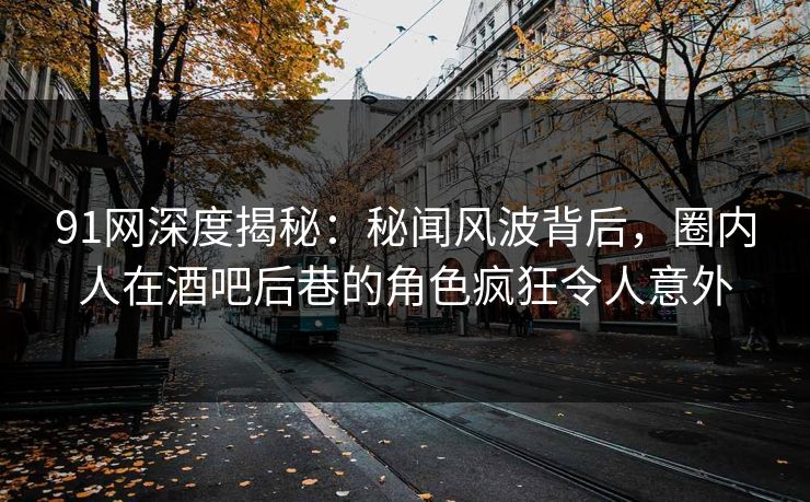 91网深度揭秘：秘闻风波背后，圈内人在酒吧后巷的角色疯狂令人意外