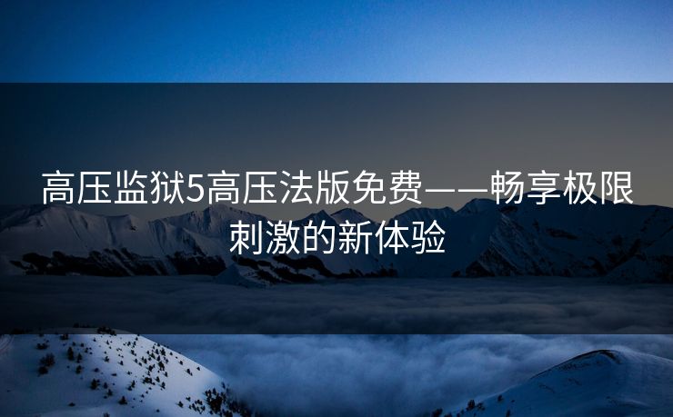 高压监狱5高压法版免费——畅享极限刺激的新体验