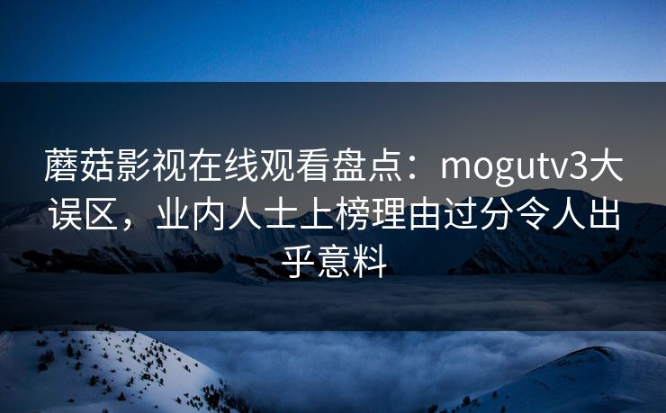 蘑菇影视在线观看盘点：mogutv3大误区，业内人士上榜理由过分令人出乎意料