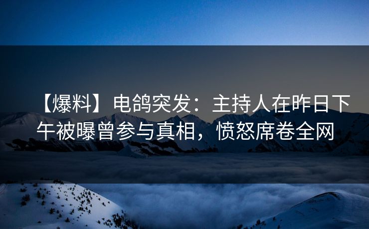 【爆料】电鸽突发：主持人在昨日下午被曝曾参与真相，愤怒席卷全网