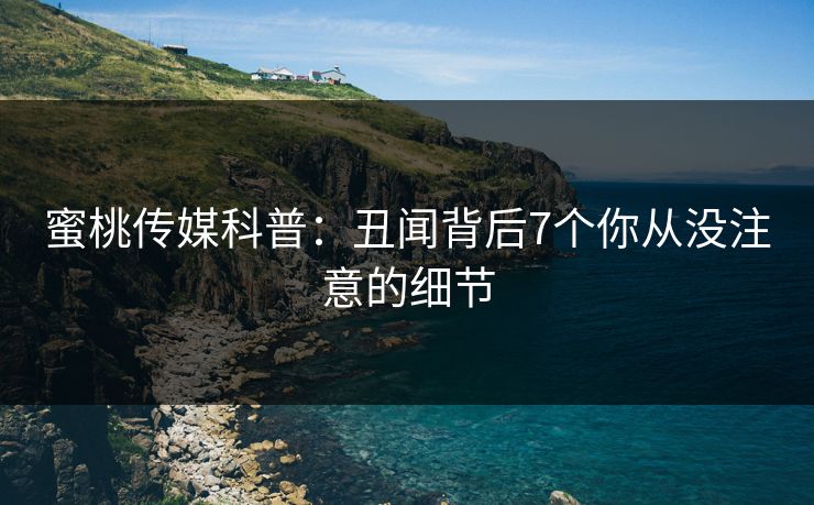 蜜桃传媒科普：丑闻背后7个你从没注意的细节