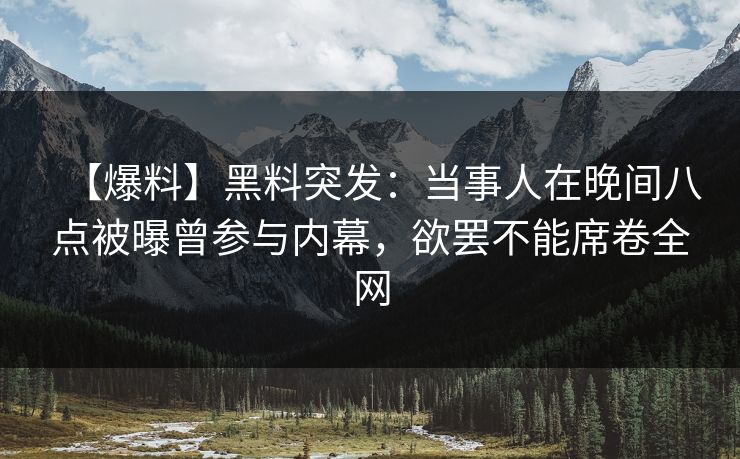 【爆料】黑料突发：当事人在晚间八点被曝曾参与内幕，欲罢不能席卷全网