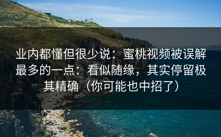 业内都懂但很少说：蜜桃视频被误解最多的一点：看似随缘，其实停留极其精确（你可能也中招了）