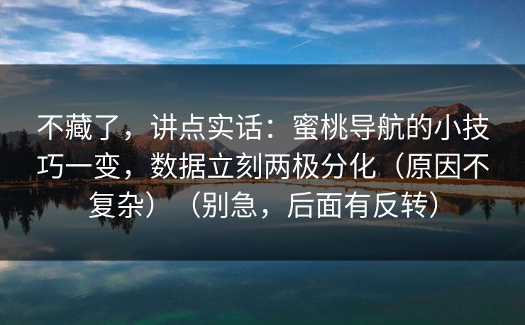 不藏了，讲点实话：蜜桃导航的小技巧一变，数据立刻两极分化（原因不复杂）（别急，后面有反转）