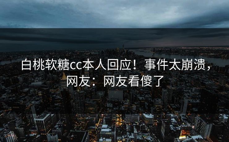 白桃软糖cc本人回应！事件太崩溃，网友：网友看傻了