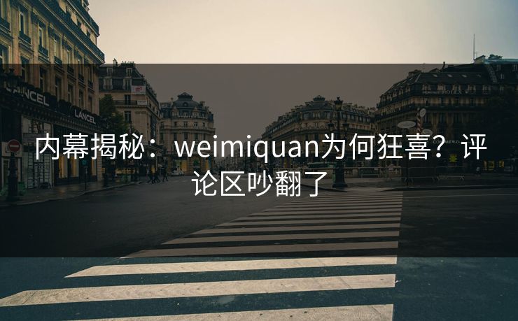 内幕揭秘：weimiquan为何狂喜？评论区吵翻了