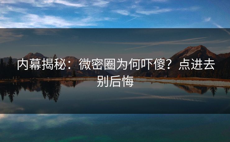 内幕揭秘：微密圈为何吓傻？点进去别后悔