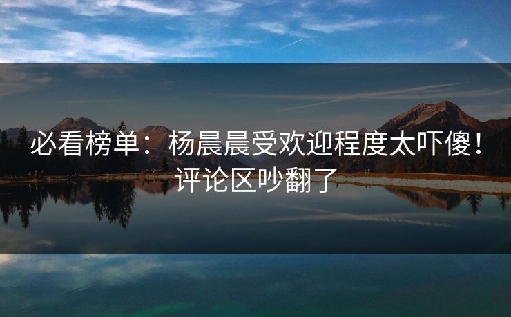 必看榜单：杨晨晨受欢迎程度太吓傻！评论区吵翻了