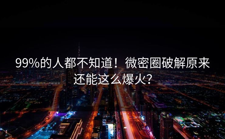 99%的人都不知道！微密圈破解原来还能这么爆火？