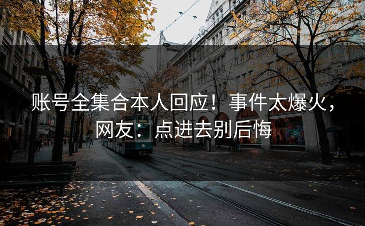 账号全集合本人回应！事件太爆火，网友：点进去别后悔