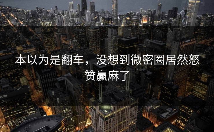 本以为是翻车，没想到微密圈居然怒赞赢麻了