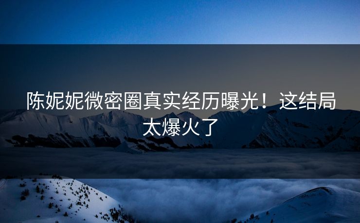 陈妮妮微密圈真实经历曝光！这结局太爆火了