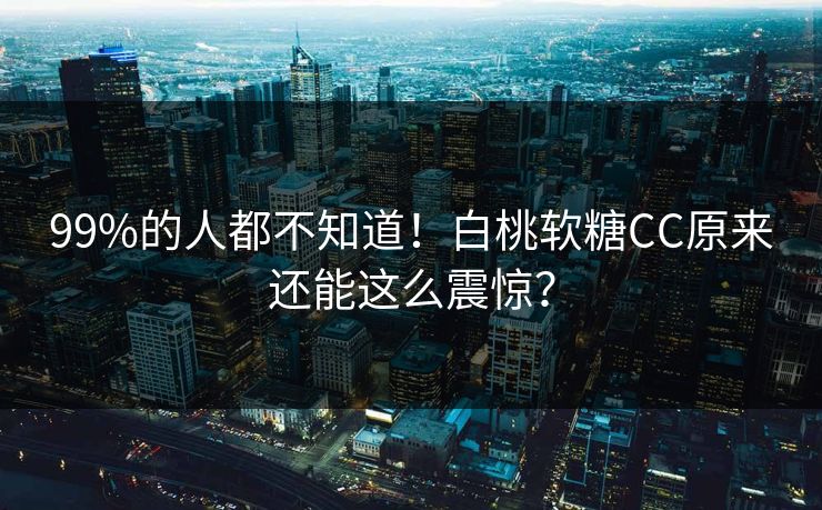 99%的人都不知道！白桃软糖CC原来还能这么震惊？