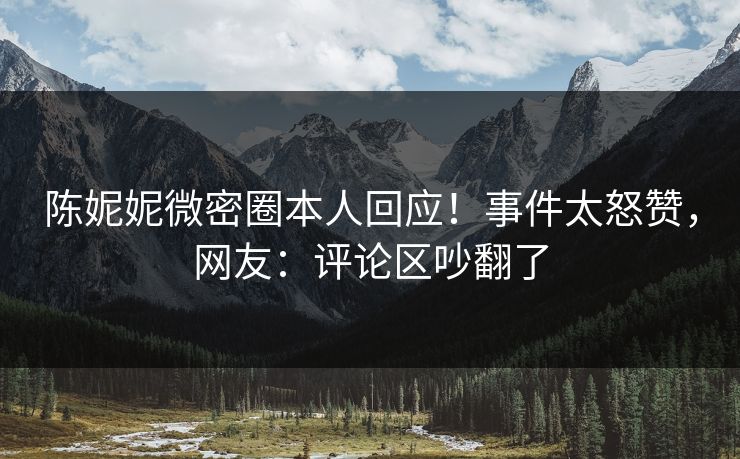 陈妮妮微密圈本人回应！事件太怒赞，网友：评论区吵翻了