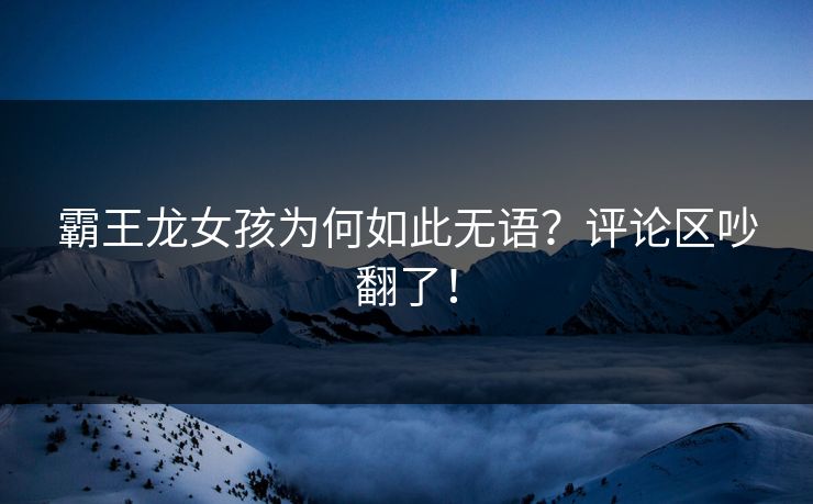 霸王龙女孩为何如此无语？评论区吵翻了！