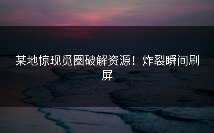 某地惊现觅圈破解资源！炸裂瞬间刷屏