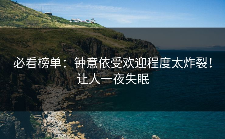必看榜单：钟意依受欢迎程度太炸裂！让人一夜失眠