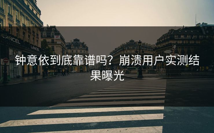 钟意依到底靠谱吗？崩溃用户实测结果曝光
