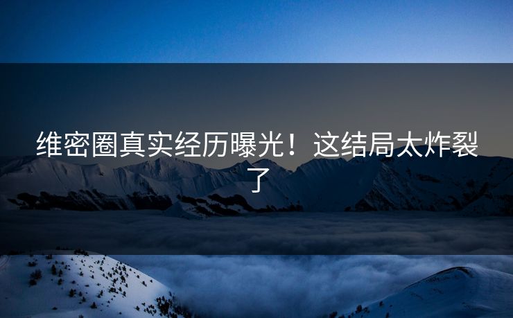 维密圈真实经历曝光！这结局太炸裂了
