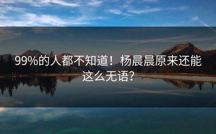 99%的人都不知道！杨晨晨原来还能这么无语？