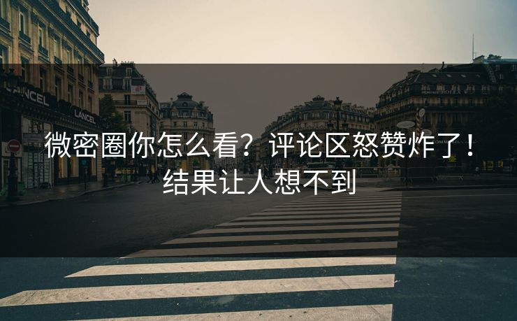 微密圈你怎么看？评论区怒赞炸了！结果让人想不到