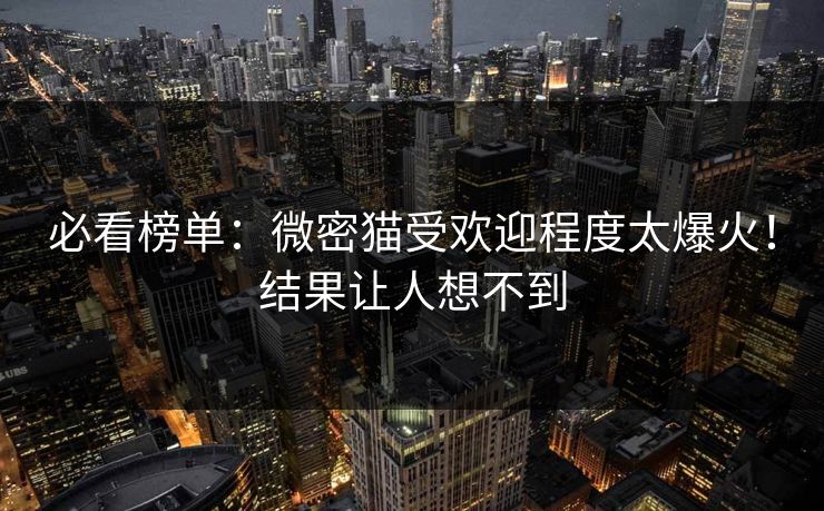 必看榜单：微密猫受欢迎程度太爆火！结果让人想不到