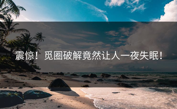 震惊！觅圈破解竟然让人一夜失眠！