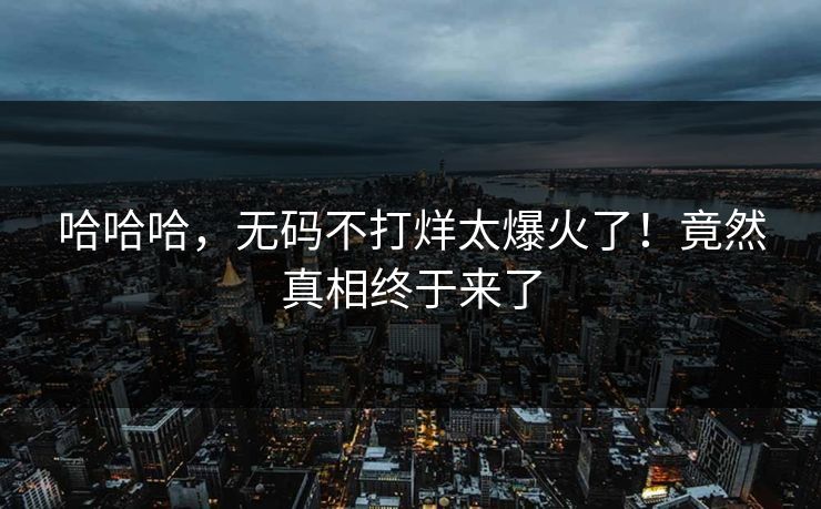 哈哈哈，无码不打烊太爆火了！竟然真相终于来了