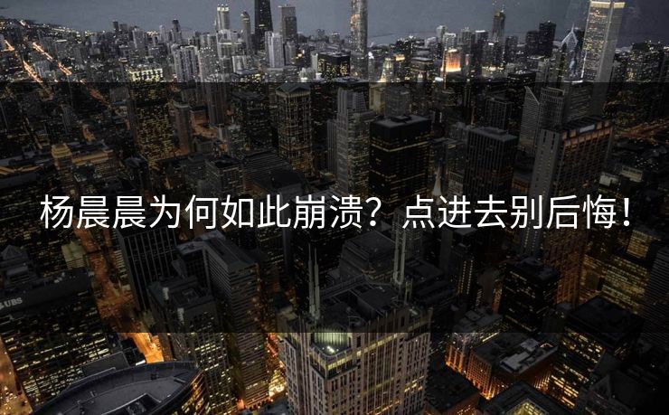 杨晨晨为何如此崩溃？点进去别后悔！
