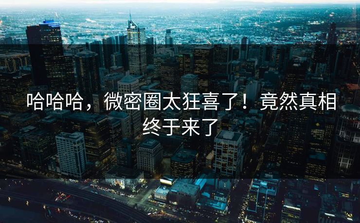 哈哈哈，微密圈太狂喜了！竟然真相终于来了