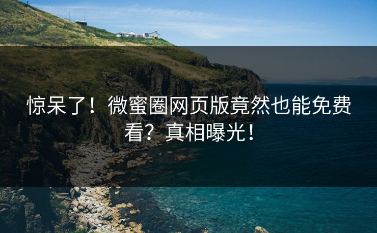 惊呆了！微蜜圈网页版竟然也能免费看？真相曝光！