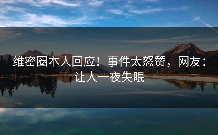 维密圈本人回应！事件太怒赞，网友：让人一夜失眠
