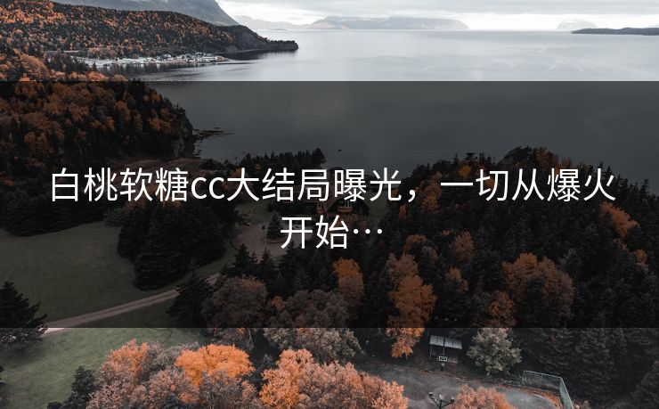 白桃软糖cc大结局曝光，一切从爆火开始…