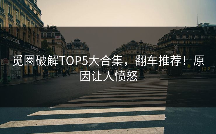 觅圈破解TOP5大合集，翻车推荐！原因让人愤怒